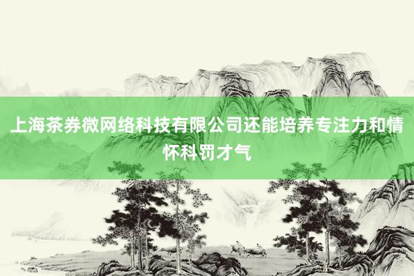 上海茶券微网络科技有限公司还能培养专注力和情怀科罚才气